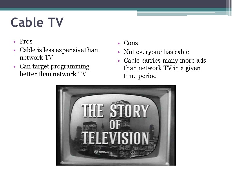 Cable TV Pros Cable is less expensive than network TV Can target programming better